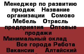 Менеджер по развитию продаж › Название организации ­ Сомово-Мебель › Отрасль предприятия ­ Оптовые продажи › Минимальный оклад ­ 25 000 - Все города Работа » Вакансии   . Алтайский край,Алейск г.